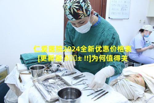 仁爱医院2024全新优惠价格表[更新版 🐱 !!]为何值得关 🦈 注疑问